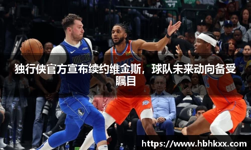 独行侠官方宣布续约维金斯，球队未来动向备受瞩目
